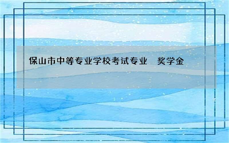 保山市中等专业学校考试专业 奖学金